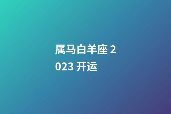属马白羊座 2023 开运-第1张-星座运势-玄机派